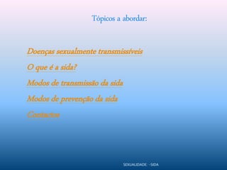 Tópicos a abordar:

Doenças sexualmente transmissíveis
O que é a sida?
Modos de transmissão da sida
Modos de prevenção da sida
Contactos



                             SEXUALIDADE: -SIDA
 