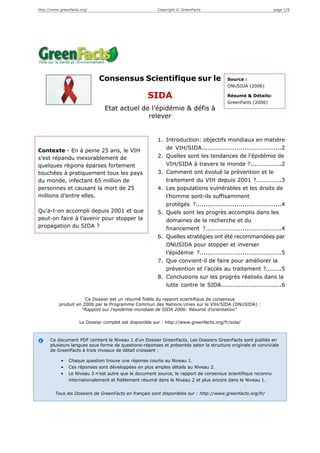 http://www.greenfacts.org/                              Copyright © GreenFacts                                 page 1/9




                              Consensus Scientifique sur le                             Source :
                                                                                        ONUSIDA (2006)

                                                    SIDA                                Résumé & Détails:
                                                                                        GreenFacts (2006)
                                Etat actuel de l’épidémie & défis à
                                              relever


                                                        1. Introduction: objectifs mondiaux en matière
Contexte - En à peine 25 ans, le VIH                       de VIH/SIDA.........................................2
s’est répandu inexorablement de                         2. Quelles sont les tendances de l’épidémie de
quelques régions éparses fortement                         VIH/SIDA à travers le monde ?................2
touchées à pratiquement tous les pays                   3. Comment ont évolué la prévention et le
du monde, infectant 65 million de                          traitement du VIH depuis 2001 ?.............3
personnes et causant la mort de 25                      4. Les populations vulnérables et les droits de
millions d’entre elles.                                    l’homme sont-ils suffisamment
                                                           protégés ?............................................4
Qu’a-t-on accompli depuis 2001 et que                   5. Quels sont les progrès accomplis dans les
peut-on faire à l’avenir pour stopper la                   domaines de la recherche et du
propagation du SIDA ?                                      financement ?.......................................4
                                                        6. Quelles stratégies ont été recommandées par
                                                           ONUSIDA pour stopper et inverser
                                                           l’épidémie ?..........................................5
                                                        7. Que convient-il de faire pour améliorer la
                                                           prévention et l’accès au traitement ?........5
                                                        8. Conclusions sur les progrès réalisés dans la
                                                           lutte contre le SIDA...............................6

                       Ce Dossier est un résumé fidèle du rapport scientifique de consensus
           produit en 2006 par le Programme Commun des Nations Unies sur le VIH/SIDA (ONUSIDA) :
                     "Rapport sur l’epidémie mondiale de SIDA 2006: Résumé d’orientation"

                     Le Dossier complet est disponible sur : http://www.greenfacts.org/fr/sida/



      Ce document PDF contient le Niveau 1 d’un Dossier GreenFacts. Les Dossiers GreenFacts sont publiés en
      plusieurs langues sous forme de questions-réponses et présentés selon la structure originale et conviviale
      de GreenFacts à trois niveaux de détail croissant :

            •   Chaque question trouve une réponse courte au Niveau 1.
            •   Ces réponses sont développées en plus amples détails au Niveau 2.
            •   Le Niveau 3 n’est autre que le document source, le rapport de consensus scientifique reconnu
                internationalement et fidèlement résumé dans le Niveau 2 et plus encore dans le Niveau 1.


        Tous les Dossiers de GreenFacts en français sont disponibles sur : http://www.greenfacts.org/fr/
 