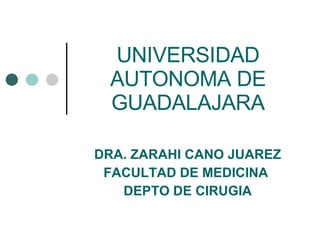 UNIVERSIDAD AUTONOMA DE GUADALAJARA DRA. ZARAHI CANO JUAREZ FACULTAD DE MEDICINA  DEPTO DE CIRUGIA 