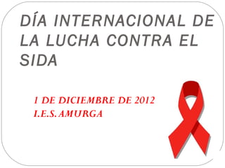 DÍA INTERNACIONAL DE
LA LUCHA CONTRA EL
SIDA

 1 DE DICIEMBRE DE 2012
 I.E.S. AMURGA
 