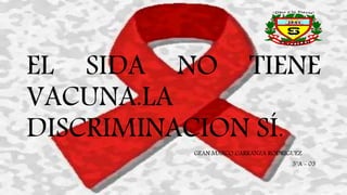EL SIDA NO TIENE 
VACUNA.LA 
DISCRIMINACION SÍ. 
GEAN MARCO CARRANZA RODRIGUEZ 
5°A - 03 
