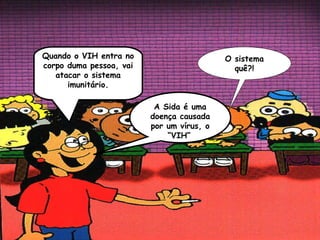 Quando o VIH entra no                      O sistema
corpo duma pessoa, vai                       quê?!
   atacar o sistema
      imunitário.

                          A Sida é uma
                         doença causada
                         por um vírus, o
                             “VIH”
 