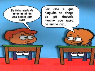 Eu tinha medo de   Por isso é que
  estar ao pé de   ninguém se chega
 uma pessoa com    ao    pé   daquele
       sida!       menino que mora
                   na minha rua…
 