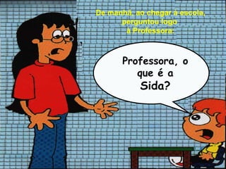 De manhã, ao chegar à escola,
      perguntou logo
       à Professora:



       Professora, o
          que é a
           Sida?
 