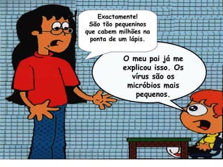 Exactamente!
 São tão pequeninos
que cabem milhões na
 ponta de um lápis.


           O meu pai já me
           explicou isso. Os
             vírus são os
            micróbios mais
              pequenos.
 