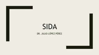 SIDA
DR. JULIO LÓPEZ PÉREZ
 