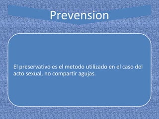 Prevension
El preservativo es el metodo utilizado en el caso del
acto sexual, no compartir agujas.