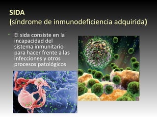 SIDA
(síndrome de inmunodeficiencia adquirida)
§
El sida consiste en la
incapacidad del
sistema inmunitario
para hacer frente a las
infecciones y otros
procesos patológicos
 