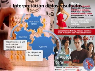 Interpretación de los resultados
POSITIVO
• Es VIH-positiva
• Es portadora
NEGATIVO
• No anticuerpos al VIH
en la muestra
• No significa que es
resistente
INDETERMI
NADO
 
