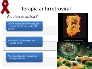 Terapia antirretroviral
Sintomáticos o asintomáticos, con
recuento de CD4 menor de 200
células
Asintomáticos, al margen del
recuento de CD4
Asintomáticos, con recuento de
CD4 mayor de 350
A quien se aplica ?
 