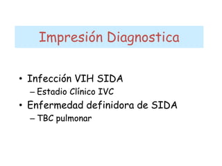 Impresión Diagnostica
• Infección VIH SIDA
– Estadio Clínico IVC
• Enfermedad definidora de SIDA
– TBC pulmonar
 