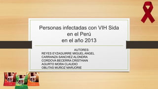 Personas infectadas con VIH Sida
en el Perú
en el año 2013
AUTORES:
REYES EYZAGUIRRE MIGUEL ANGEL
CARRANZA SANCHEZ ALONDRA
CORDOVA BECERRA CRISTHIAN
AGURTO MORA CLAUDIO
OBLITAS MUÑOZ MARJORIE
 