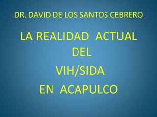 DR. DAVID DE LOS SANTOS CEBRERO LA REALIDAD  ACTUAL  DEL   VIH/SIDA   EN  ACAPULCO 