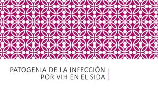 PATOGENIA DE LA INFECCIÓN
POR VIH EN EL SIDA
 