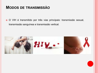 MODOS DE TRANSMISSÃO
 O VIH é transmitido por três vias principais: transmissão sexual,
transmissão sanguínea e transmissão vertical.
 