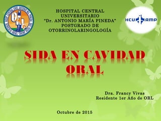 HOSPITAL CENTRAL
UNIVERSITARIO
“Dr. ANTONIO MARÍA PINEDA”
POSTGRADO DE
OTORRINOLARINGOLOGÍA
Dra. Francy Vivas
Residente 1er Año de ORL
Octubre de 2015
 