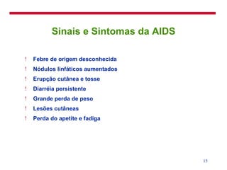 Sinais e Sintomas da AIDS Febre de origem desconhecida Nódulos linfáticos aumentados Erupção cutânea e tosse Diarréia persistente Grande perda de peso  Lesões cutâneas Perda do apetite e fadiga 