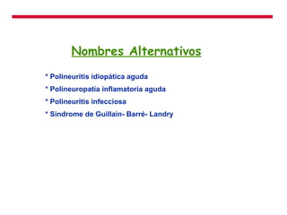 Nombres Alternativos * Polineuritis idiopática aguda * Polineuropatía inflamatoria aguda * Polineuritis infecciosa * Sindrome de Guillain- Barré- Landry  