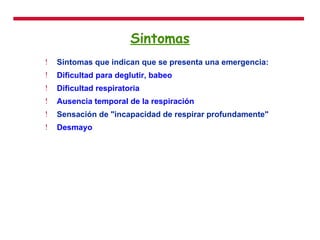 Sintomas Sintomas que indican que se presenta una emergencia: Dificultad para deglutir ,  babeo   Dificultad respiratoria   Ausencia temporal de la respiración   Sensación de "incapacidad de respirar profundamente"  Desmayo   