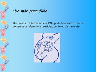 •De mãe para filho


Uma mulher infectada pelo VIH pode transmitir o vírus
ao seu bebé, durante a gravidez, parto ou aleitamento.
 