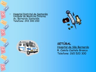 •   Hospital Distrital de Santarém
    Unidade de Medicina Interna
    Av. Bernardo Santarém
    Telefone: 243 300 200




                                     SETÚBAL
                                     Hospital de São Bernardo
                                     R. Camilo Castelo Branco
                                     Telefone: 265 520 300
 