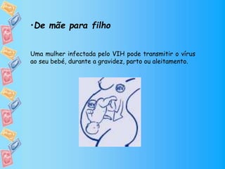 •De mãe para filho
Uma mulher infectada pelo VIH pode transmitir o vírus
ao seu bebé, durante a gravidez, parto ou aleitamento.
 