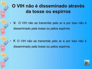 O VIH não é disseminado através
da tosse ou espirros
• V. O VIH não se transmite pelo ar e por isso não é
disseminado pela tosse ou pelos espirros.
• F. O VIH não se transmite pelo ar e por isso não é
disseminado pela tosse ou pelos espirros.
 
