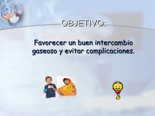 OBJETIVO:
Favorecer un buen intercambio
gaseoso y evitar complicaciones.

 