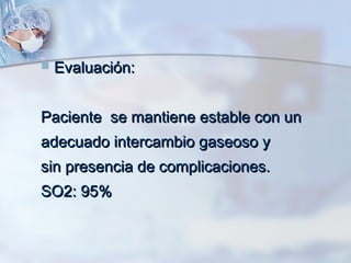 

Evaluación:

Paciente se mantiene estable con un
adecuado intercambio gaseoso y
sin presencia de complicaciones.
SO2: 95%

 