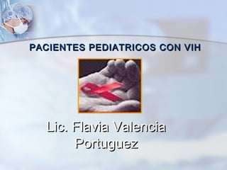 PACIENTES PEDIATRICOS CON VIH

Lic. Flavia Valencia
Portuguez

 