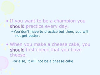 • If you want to be a champion you
should practice every day.
=You don’t have to practice but then, you will
not get better.
• When you make a cheese cake, you
should first check that you have
cheese.
-or else, it will not be a cheese cake
 
