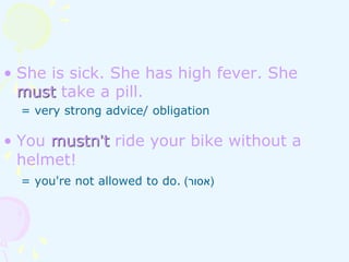 • She is sick. She has high fever. She
must take a pill.
= very strong advice/ obligation
• You mustn’t ride your bike without a
helmet!
= you're not allowed to do. (
‫אסור‬
)
 