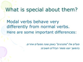 What is special about them?
Modal verbs behave very
differently from normal verbs.
Here are some important differences:
‫אלו‬ ‫פעלים‬
"
‫מתנהגים‬
"
‫אחרים‬ ‫מפעלים‬ ‫שונה‬ ‫באופן‬
.
‫חשובים‬ ‫הבדלים‬ ‫מספר‬ ‫יוצגו‬ ‫בהמשך‬
:
 