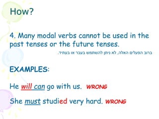4. Many modal verbs cannot be used in the
past tenses or the future tenses.
EXAMPLES:
He will can go with us. WRONG
She must studied very hard. WRONG
‫האלה‬ ‫הפעלים‬ ‫ברוב‬
,
‫בעתיד‬ ‫או‬ ‫בעבר‬ ‫להשתמש‬ ‫ניתן‬ ‫לא‬
.
How?
 