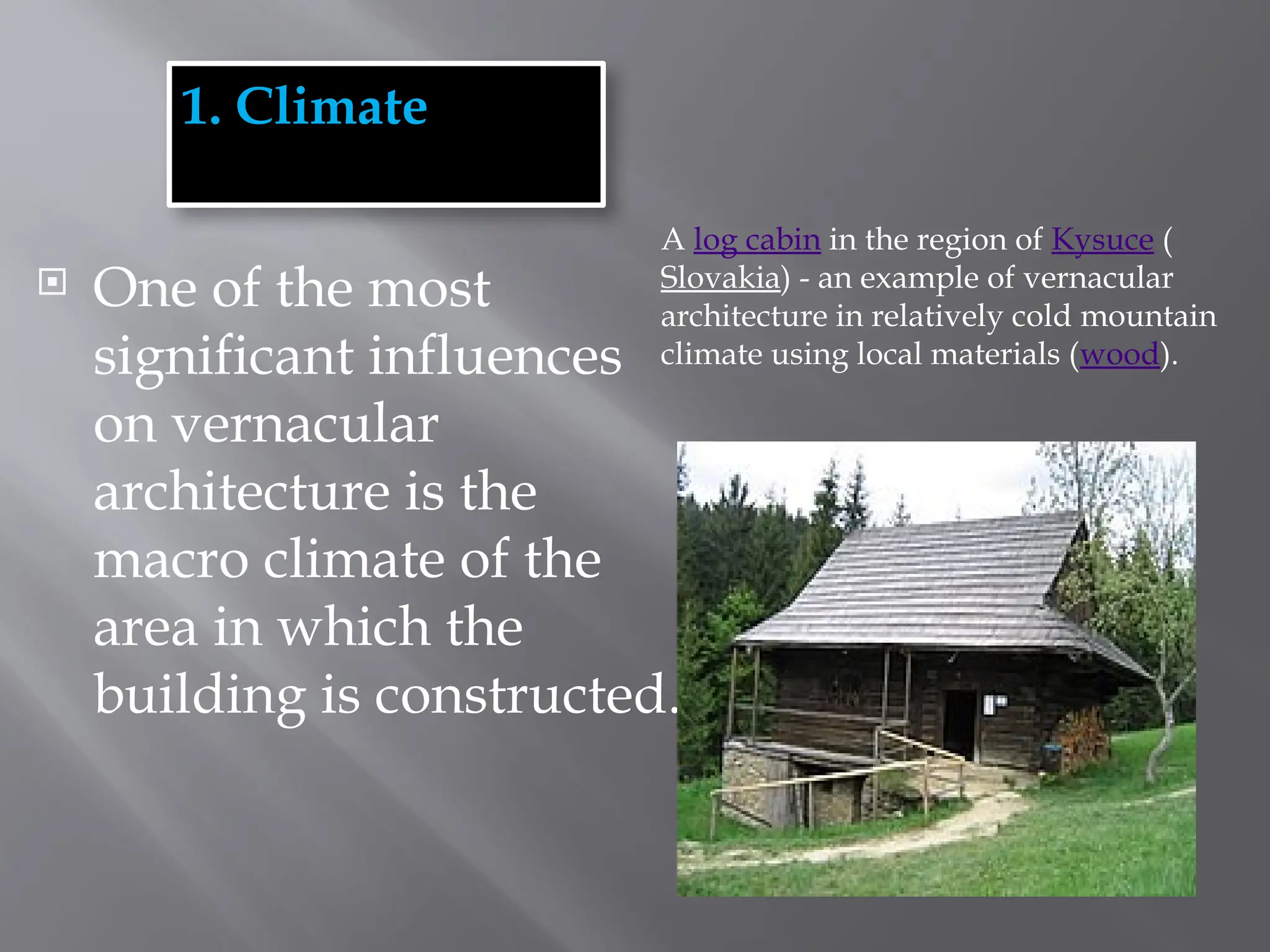 1. Climate
 One of the most
significant influences
on vernacular
architecture is the
macro climate of the
area in which the
building is constructed.
A log cabin in the region of Kysuce (
Slovakia) - an example of vernacular
architecture in relatively cold mountain
climate using local materials (wood).
 