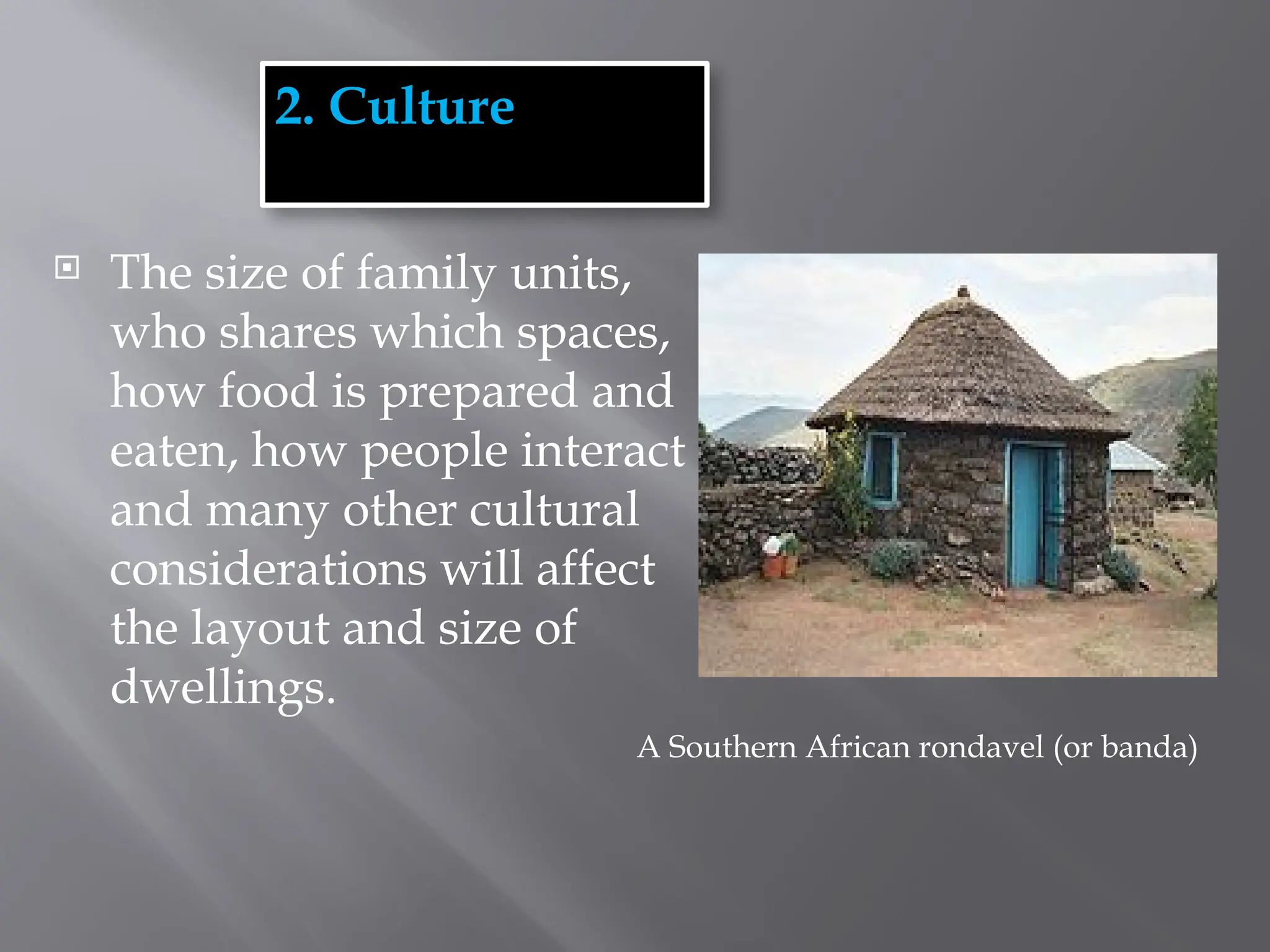  The size of family units,
who shares which spaces,
how food is prepared and
eaten, how people interact
and many other cultural
considerations will affect
the layout and size of
dwellings.
2. Culture
A Southern African rondavel (or banda)
 