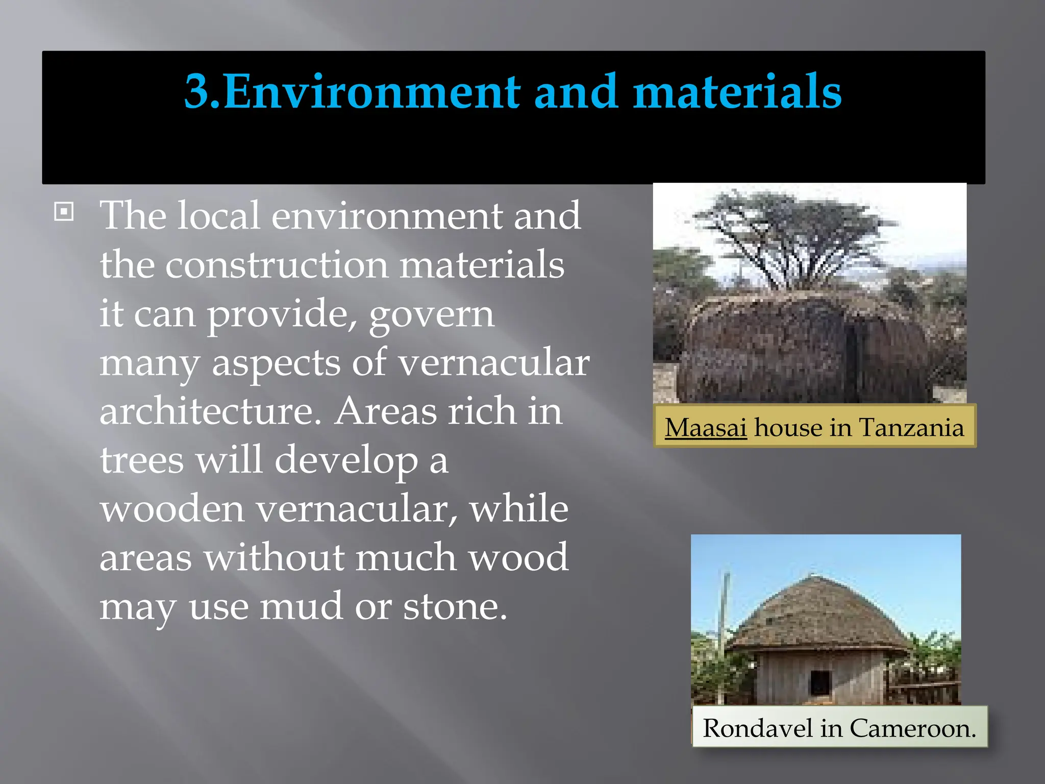 3.Environment and materials
 The local environment and
the construction materials
it can provide, govern
many aspects of vernacular
architecture. Areas rich in
trees will develop a
wooden vernacular, while
areas without much wood
may use mud or stone.
Rondavel in Cameroon.
Maasai house in Tanzania
 