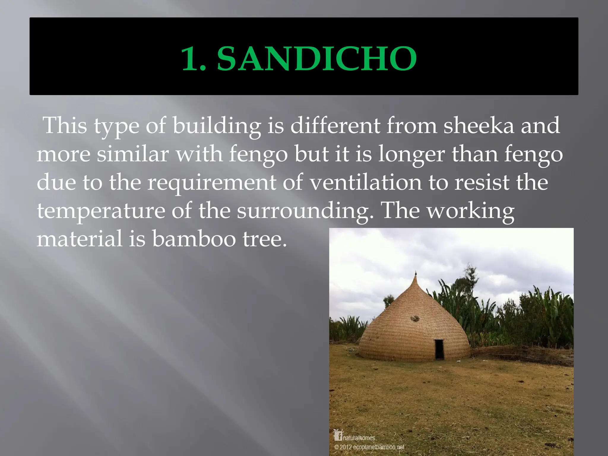1. SANDICHO
This type of building is different from sheeka and
more similar with fengo but it is longer than fengo
due to the requirement of ventilation to resist the
temperature of the surrounding. The working
material is bamboo tree.
 