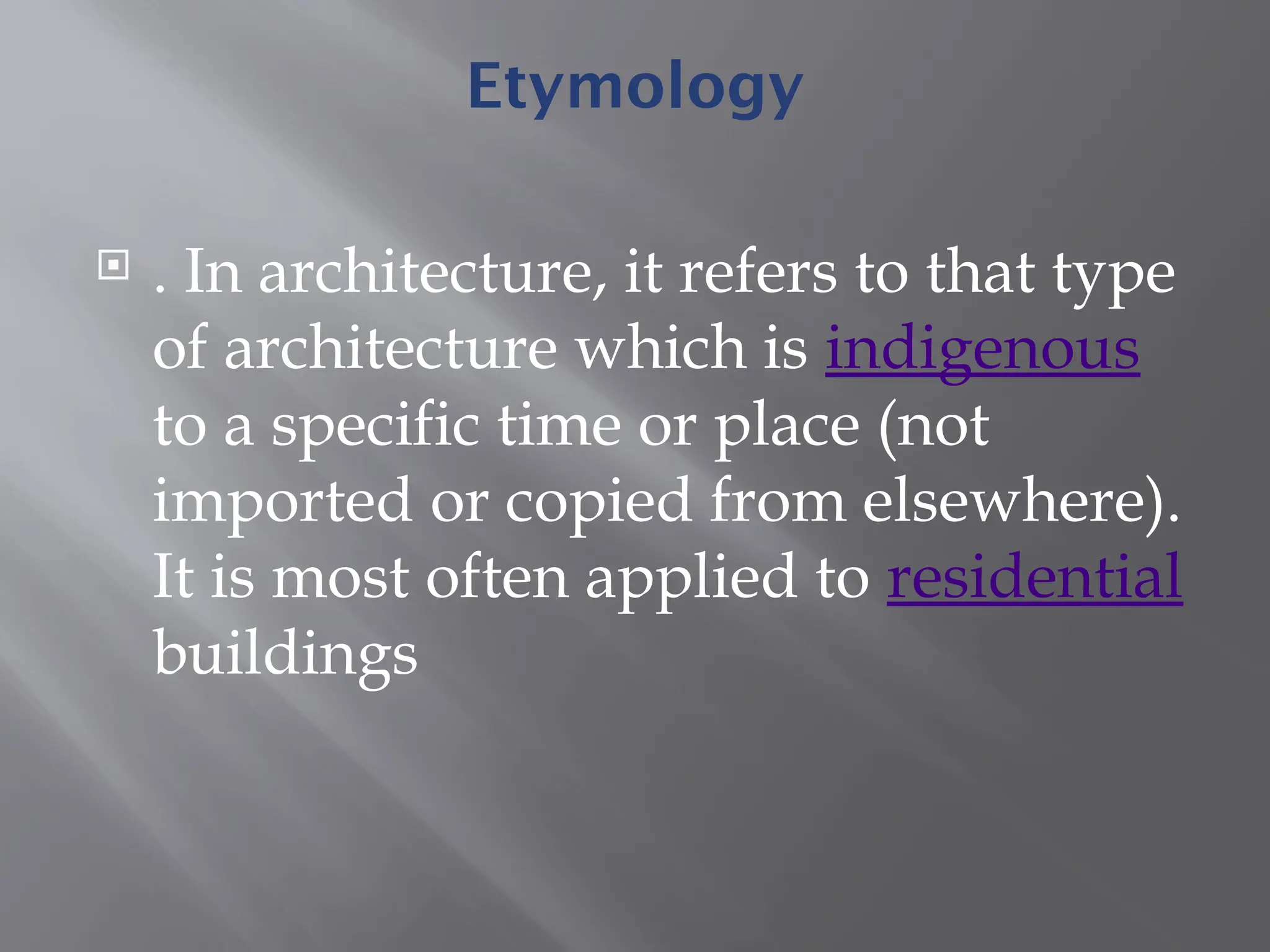 Etymology
 . In architecture, it refers to that type
of architecture which is indigenous
to a specific time or place (not
imported or copied from elsewhere).
It is most often applied to residential
buildings
 