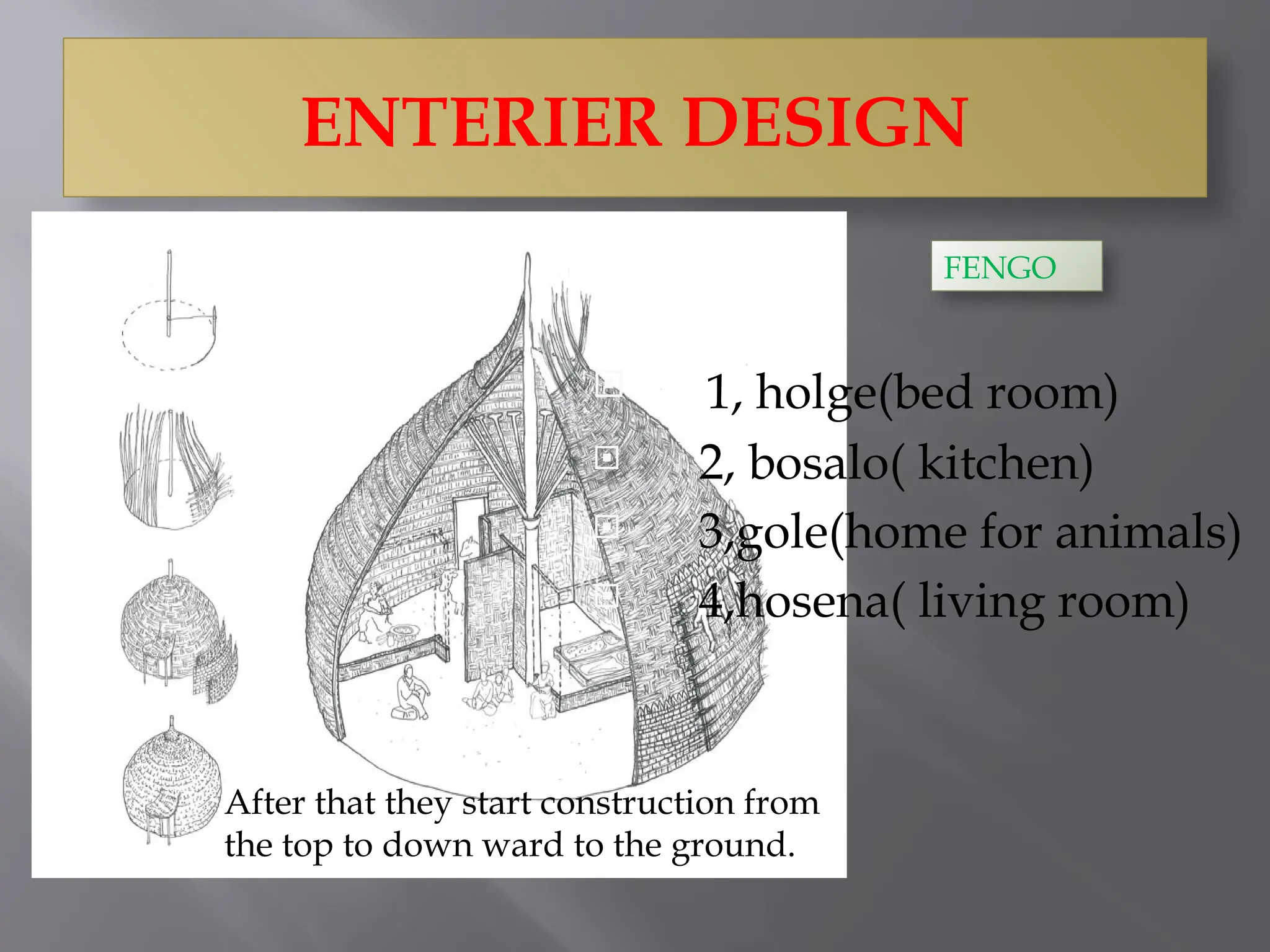 ENTERIER DESIGN
 1, holge(bed room)
 2, bosalo( kitchen)
 3,gole(home for animals)
 4,hosena( living room)
After that they start construction from
the top to down ward to the ground.
FENGO
 