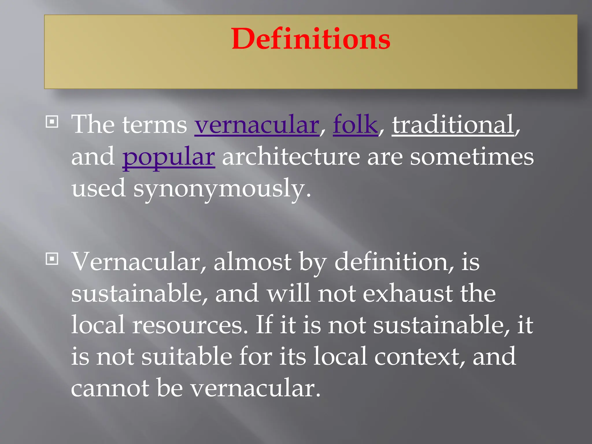 Definitions
 The terms vernacular, folk, traditional,
and popular architecture are sometimes
used synonymously.
 Vernacular, almost by definition, is
sustainable, and will not exhaust the
local resources. If it is not sustainable, it
is not suitable for its local context, and
cannot be vernacular.
 