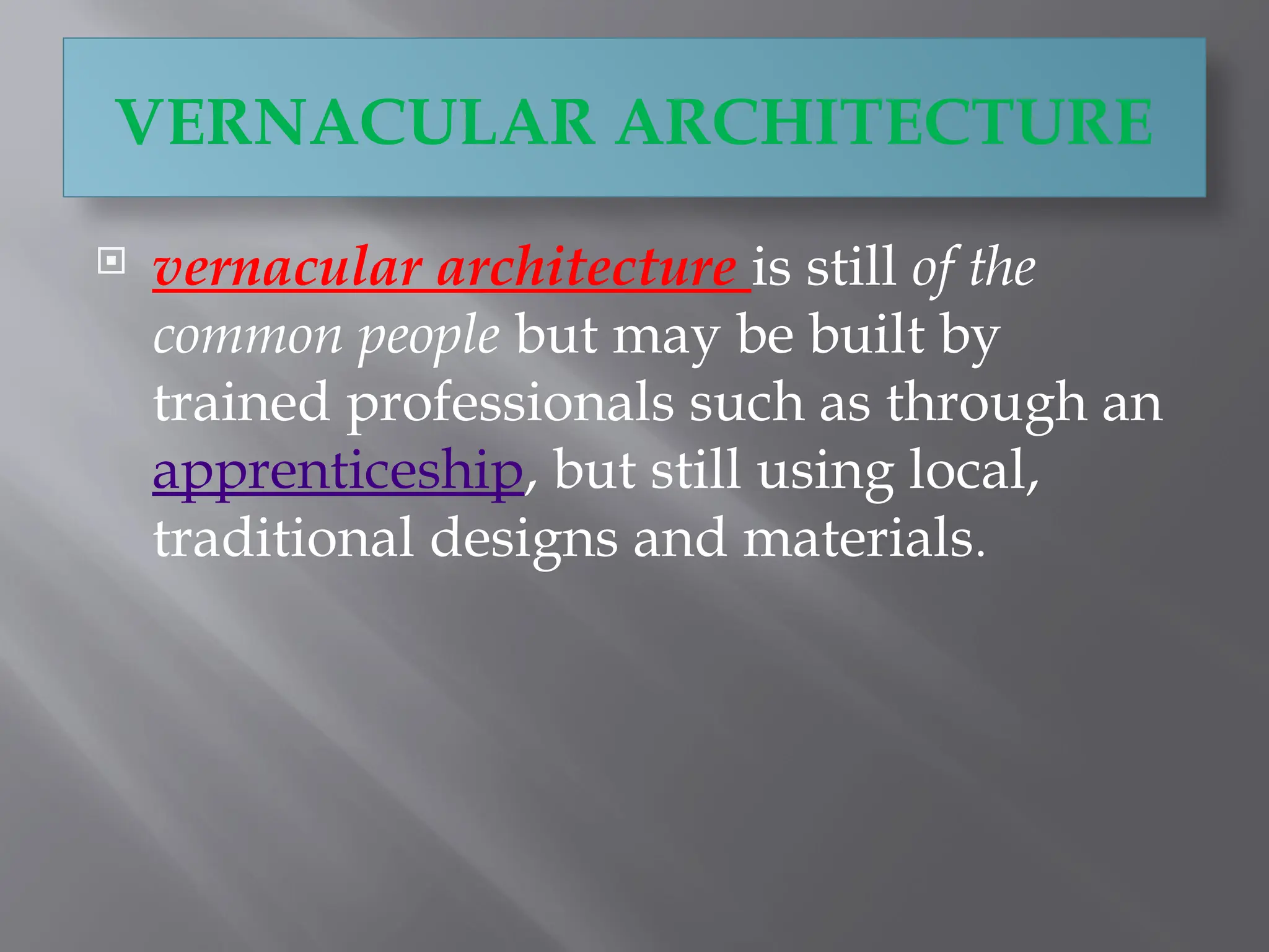 VERNACULAR ARCHITECTURE
 vernacular architecture is still of the
common people but may be built by
trained professionals such as through an
apprenticeship, but still using local,
traditional designs and materials.
 