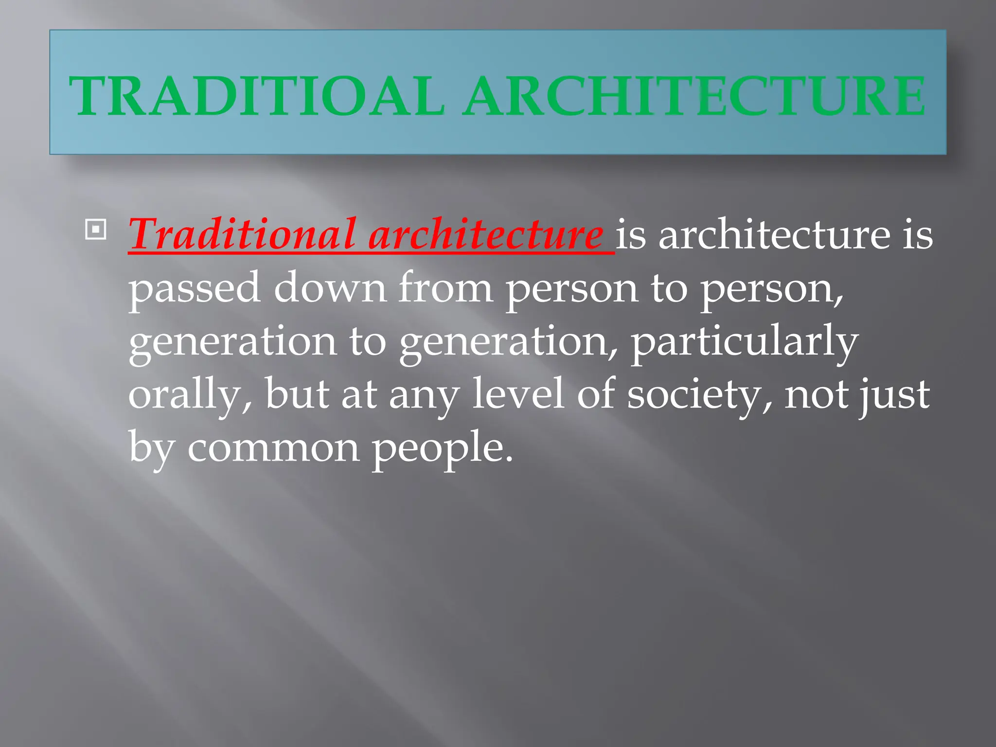TRADITIOAL ARCHITECTURE
 Traditional architecture is architecture is
passed down from person to person,
generation to generation, particularly
orally, but at any level of society, not just
by common people.
 