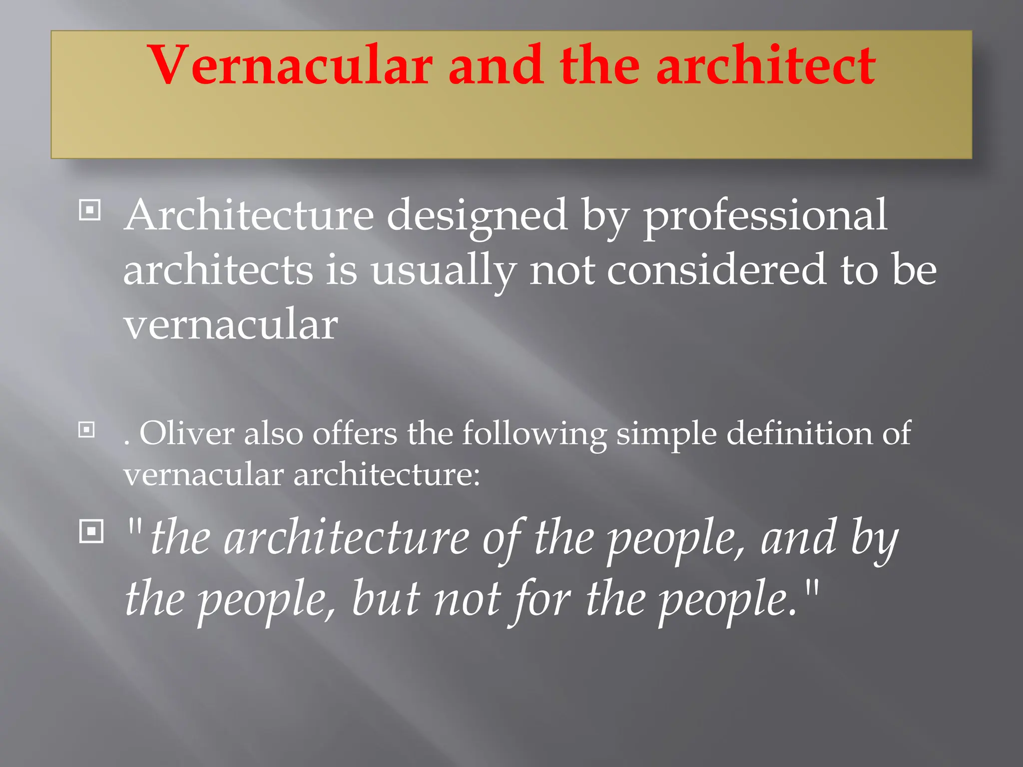 Vernacular and the architect
 Architecture designed by professional
architects is usually not considered to be
vernacular
 . Oliver also offers the following simple definition of
vernacular architecture:
 "the architecture of the people, and by
the people, but not for the people."
 