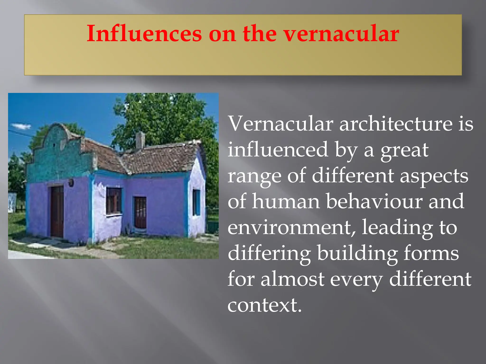 Influences on the vernacular
Vernacular architecture is
influenced by a great
range of different aspects
of human behaviour and
environment, leading to
differing building forms
for almost every different
context.
 