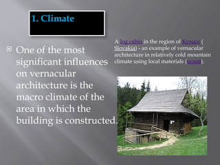 1. Climate
 One of the most
significant influences
on vernacular
architecture is the
macro climate of the
area in which the
building is constructed.
A log cabin in the region of Kysuce (
Slovakia) - an example of vernacular
architecture in relatively cold mountain
climate using local materials (wood).
 