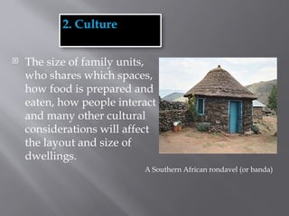  The size of family units,
who shares which spaces,
how food is prepared and
eaten, how people interact
and many other cultural
considerations will affect
the layout and size of
dwellings.
2. Culture
A Southern African rondavel (or banda)
 