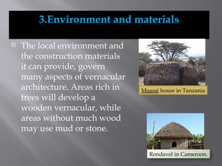 3.Environment and materials
 The local environment and
the construction materials
it can provide, govern
many aspects of vernacular
architecture. Areas rich in
trees will develop a
wooden vernacular, while
areas without much wood
may use mud or stone.
Rondavel in Cameroon.
Maasai house in Tanzania
 