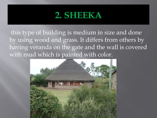 2. SHEEKA
this type of building is medium in size and done
by using wood and grass. It differs from others by
having veranda on the gate and the wall is covered
with mud which is painted with color.
 