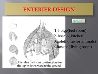 ENTERIER DESIGN
 1, holge(bed room)
 2, bosalo( kitchen)
 3,gole(home for animals)
 4,hosena( living room)
After that they start construction from
the top to down ward to the ground.
FENGO
 